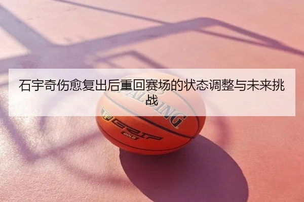 石宇奇伤愈复出后重回赛场的状态调整与未来挑战
