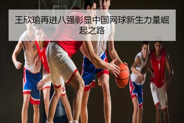 王欣瑜再进八强彰显中国网球新生力量崛起之路