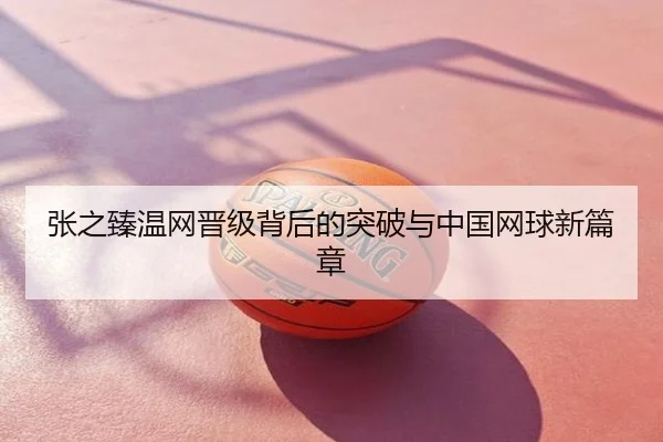 张之臻温网晋级背后的突破与中国网球新篇章
