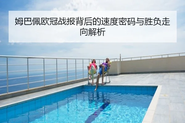 姆巴佩欧冠战报背后的速度密码与胜负走向解析