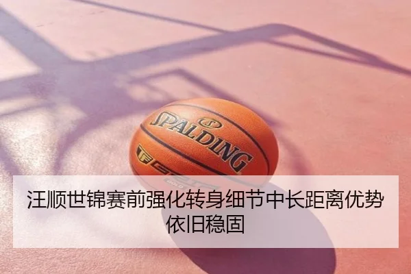 汪顺世锦赛前强化转身细节中长距离优势依旧稳固
