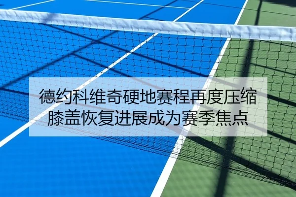 德约科维奇硬地赛程再度压缩 膝盖恢复进展成为赛季焦点