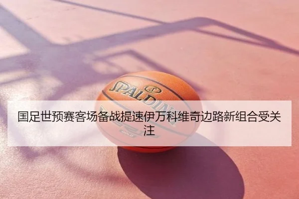国足世预赛客场备战提速伊万科维奇边路新组合受关注