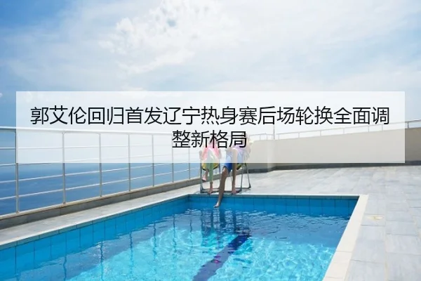 郭艾伦回归首发辽宁热身赛后场轮换全面调整新格局